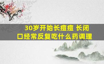 30岁开始长痘痘 长闭口经常反复吃什么药调理